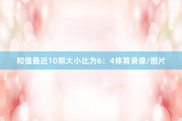 和值最近10期大小比为6：4体育录像/图片