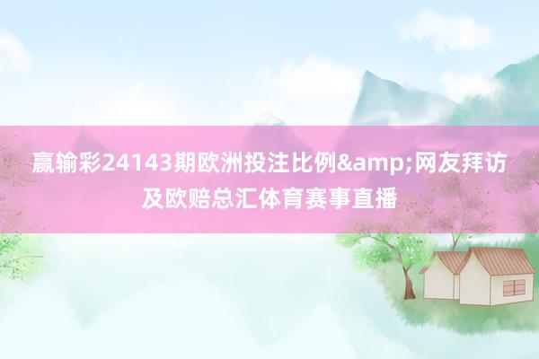 赢输彩24143期欧洲投注比例&网友拜访及欧赔总汇体育赛事直播