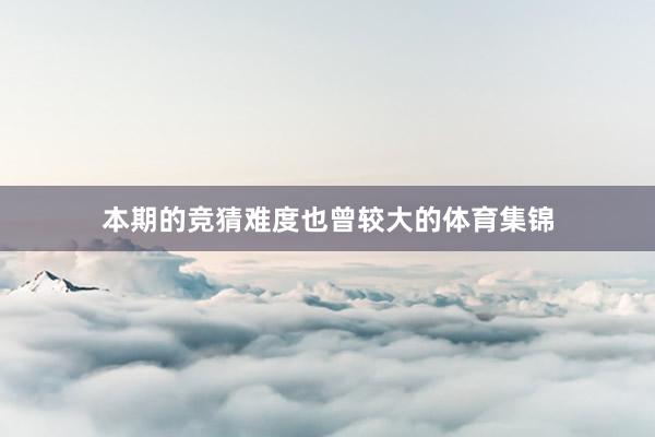 本期的竞猜难度也曾较大的体育集锦