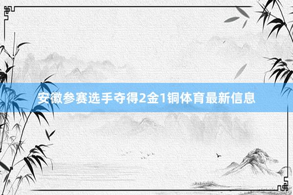 安徽参赛选手夺得2金1铜体育最新信息