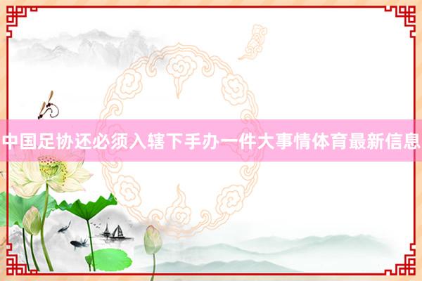 中国足协还必须入辖下手办一件大事情体育最新信息