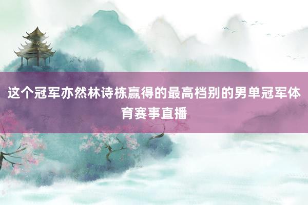 这个冠军亦然林诗栋赢得的最高档别的男单冠军体育赛事直播