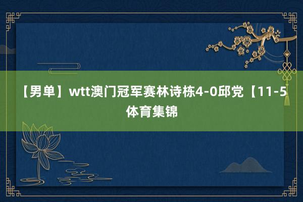 【男单】wtt澳门冠军赛林诗栋4-0邱党【11-5体育集锦