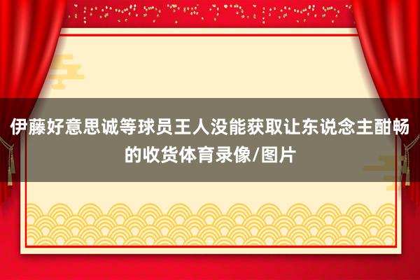 伊藤好意思诚等球员王人没能获取让东说念主酣畅的收货体育录像/图片