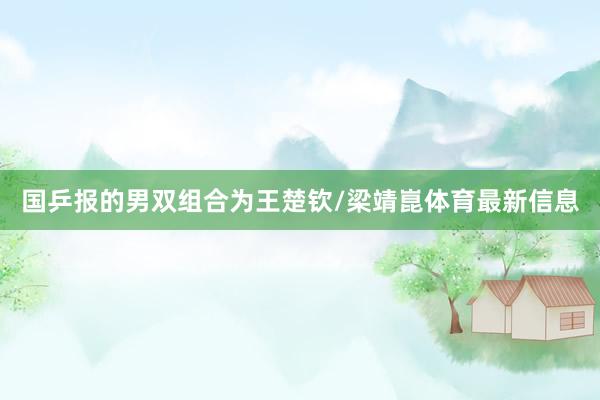 国乒报的男双组合为王楚钦/梁靖崑体育最新信息