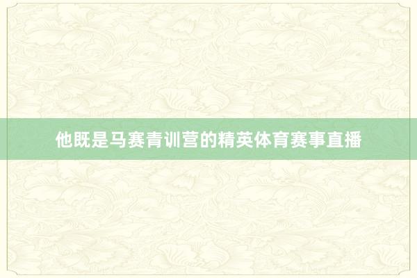 他既是马赛青训营的精英体育赛事直播