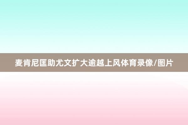 麦肯尼匡助尤文扩大逾越上风体育录像/图片