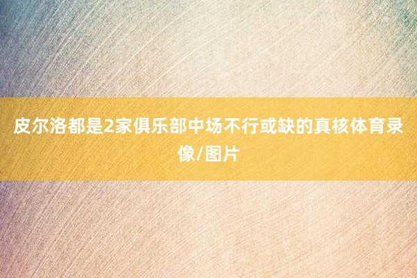 皮尔洛都是2家俱乐部中场不行或缺的真核体育录像/图片