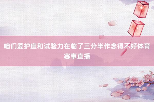 咱们爱护度和试验力在临了三分半作念得不好体育赛事直播
