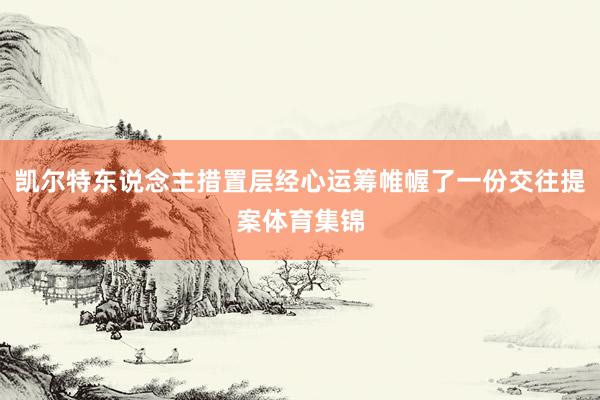 凯尔特东说念主措置层经心运筹帷幄了一份交往提案体育集锦