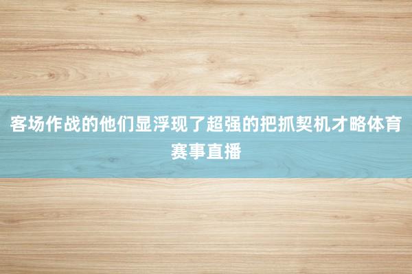 客场作战的他们显浮现了超强的把抓契机才略体育赛事直播