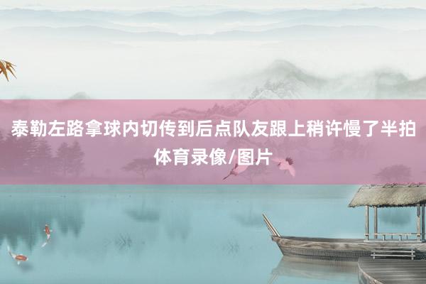 泰勒左路拿球内切传到后点队友跟上稍许慢了半拍体育录像/图片