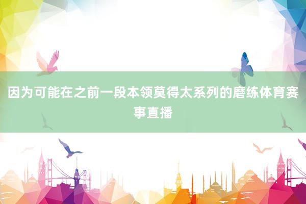 因为可能在之前一段本领莫得太系列的磨练体育赛事直播