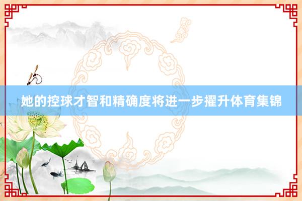 她的控球才智和精确度将进一步擢升体育集锦