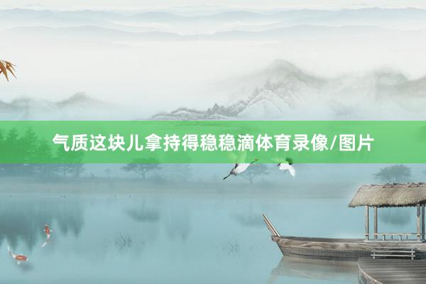 气质这块儿拿持得稳稳滴体育录像/图片