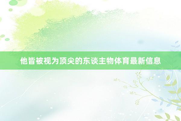 他皆被视为顶尖的东谈主物体育最新信息