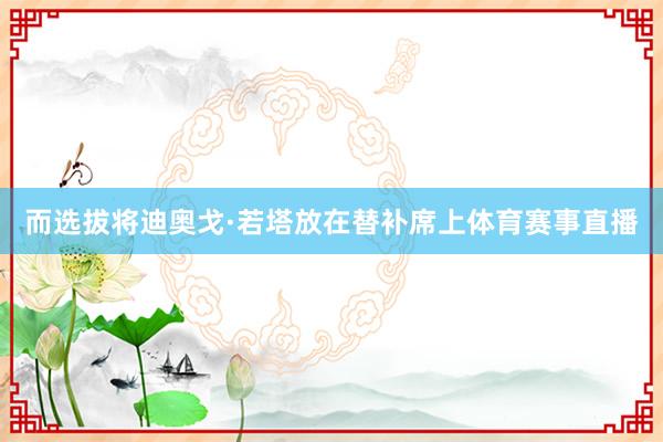 而选拔将迪奥戈·若塔放在替补席上体育赛事直播