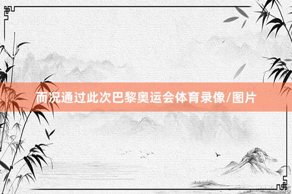 而况通过此次巴黎奥运会体育录像/图片