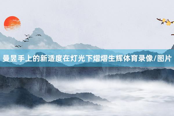 曼昱手上的新适度在灯光下熠熠生辉体育录像/图片
