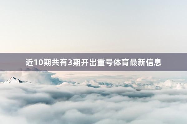 近10期共有3期开出重号体育最新信息