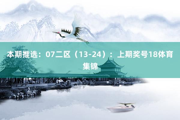 本期推选：07　　二区（13-24）：上期奖号18体育集锦