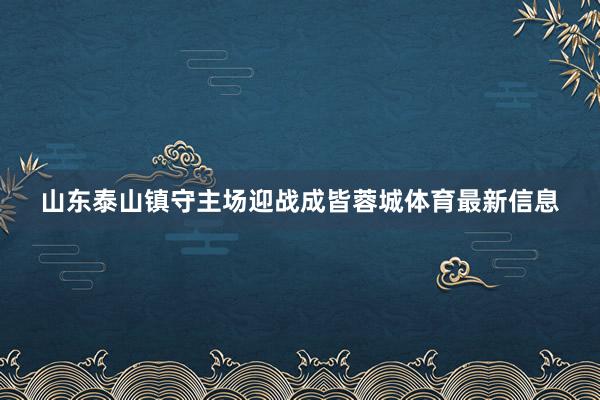 山东泰山镇守主场迎战成皆蓉城体育最新信息