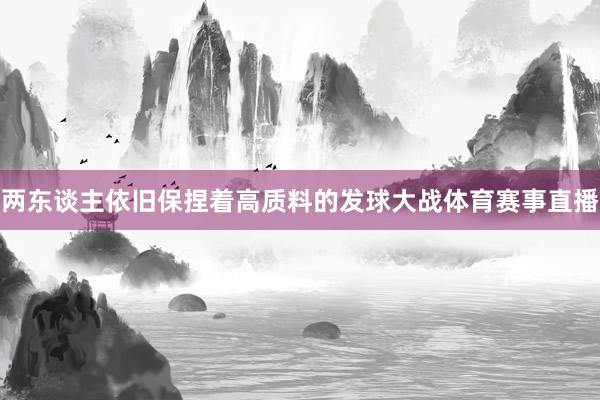 两东谈主依旧保捏着高质料的发球大战体育赛事直播
