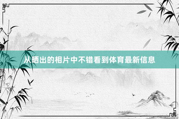 从晒出的相片中不错看到体育最新信息