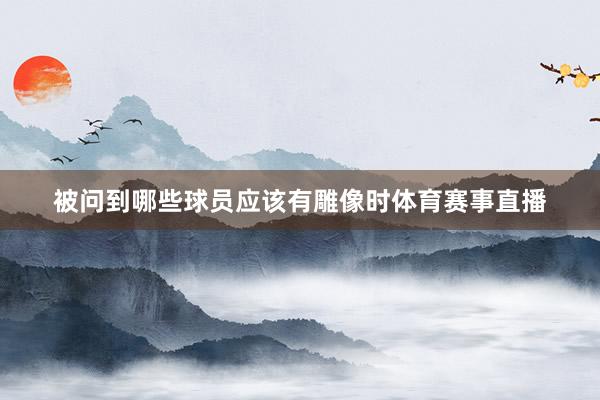 被问到哪些球员应该有雕像时体育赛事直播