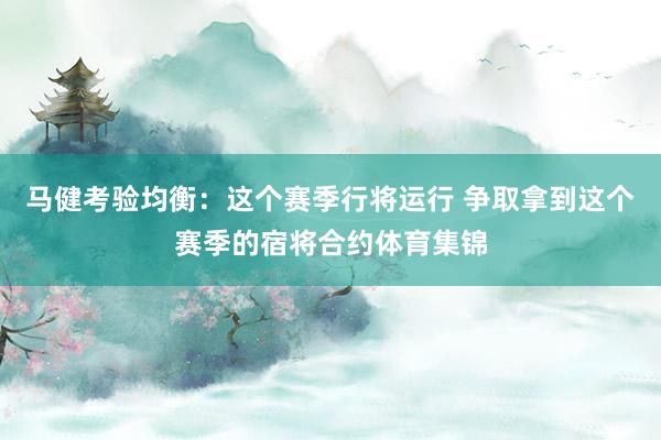 马健考验均衡：这个赛季行将运行 争取拿到这个赛季的宿将合约体育集锦