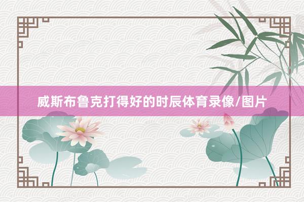 威斯布鲁克打得好的时辰体育录像/图片