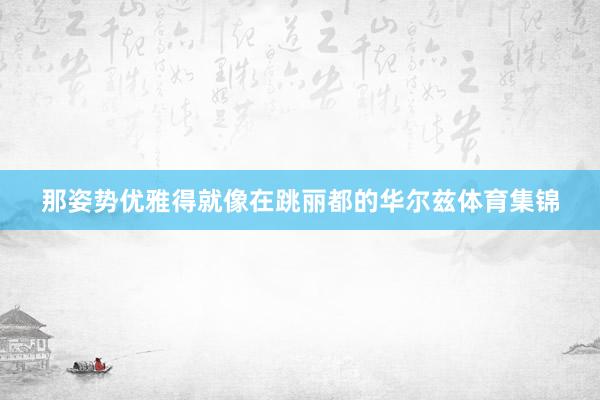 那姿势优雅得就像在跳丽都的华尔兹体育集锦