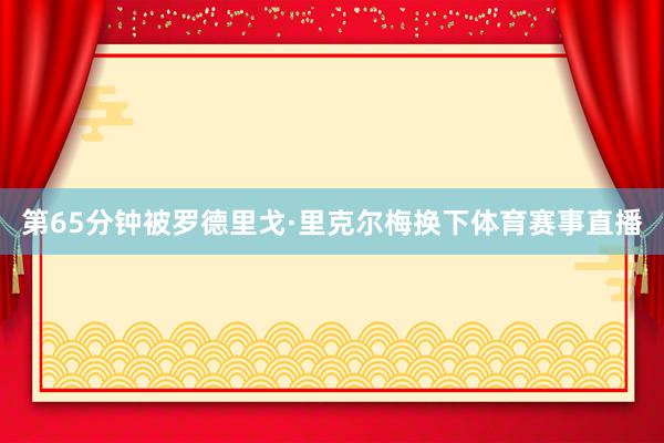 第65分钟被罗德里戈·里克尔梅换下体育赛事直播