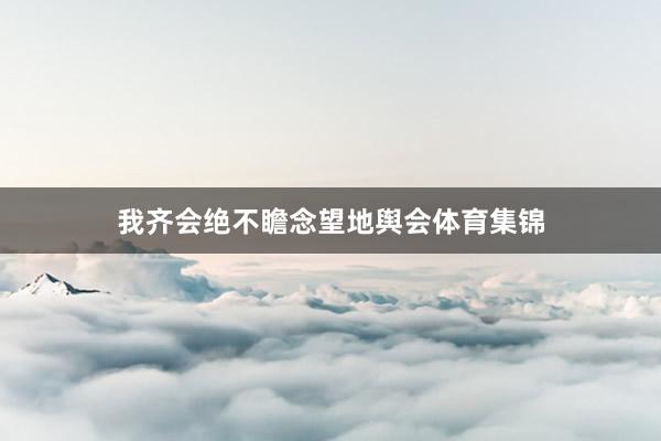 我齐会绝不瞻念望地舆会体育集锦