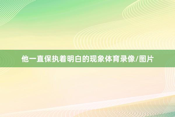 他一直保执着明白的现象体育录像/图片