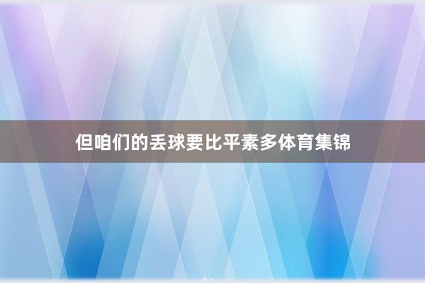 但咱们的丢球要比平素多体育集锦