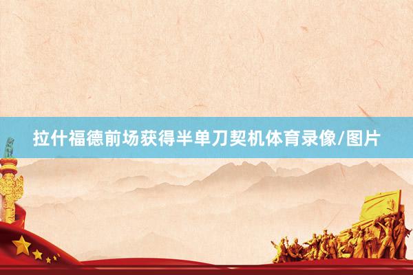 拉什福德前场获得半单刀契机体育录像/图片