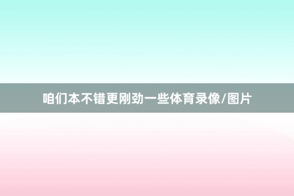 咱们本不错更刚劲一些体育录像/图片
