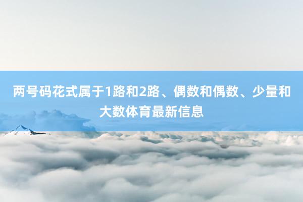 两号码花式属于1路和2路、偶数和偶数、少量和大数体育最新信息