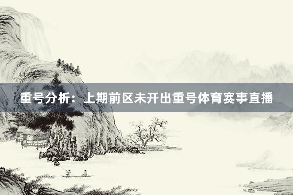 重号分析：上期前区未开出重号体育赛事直播