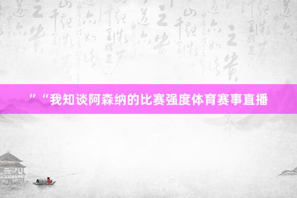 ”　　“我知谈阿森纳的比赛强度体育赛事直播