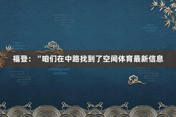 福登：“咱们在中路找到了空间体育最新信息