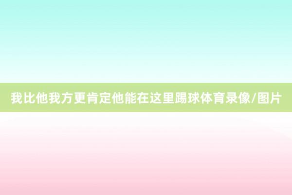 我比他我方更肯定他能在这里踢球体育录像/图片
