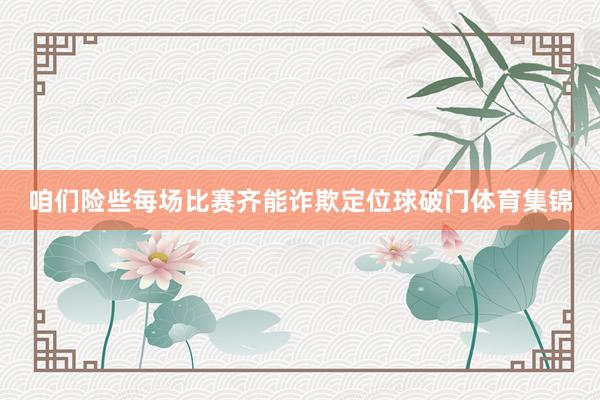 咱们险些每场比赛齐能诈欺定位球破门体育集锦