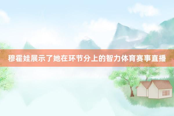 穆霍娃展示了她在环节分上的智力体育赛事直播