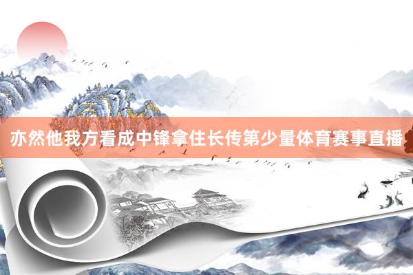 亦然他我方看成中锋拿住长传第少量体育赛事直播