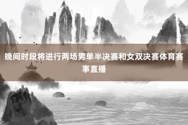 晚间时段将进行两场男单半决赛和女双决赛体育赛事直播