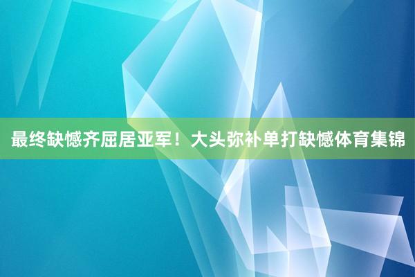 最终缺憾齐屈居亚军！大头弥补单打缺憾体育集锦