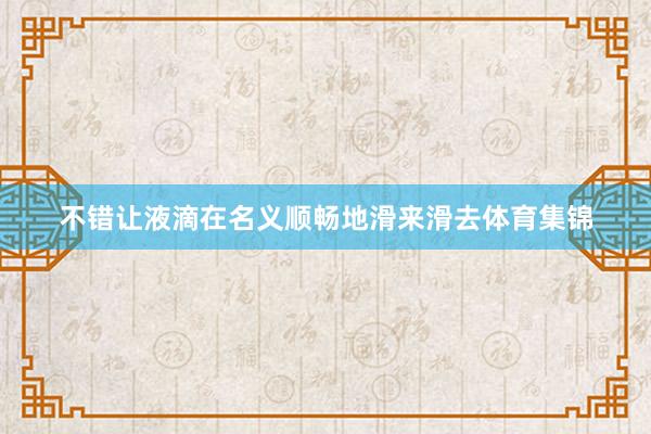 不错让液滴在名义顺畅地滑来滑去体育集锦