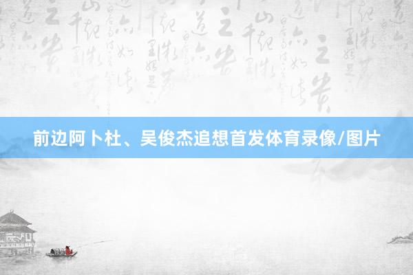 前边阿卜杜、吴俊杰追想首发体育录像/图片